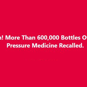 600,000 Bottles Of Blood Pressure Medication Recalled Over Contamination!!